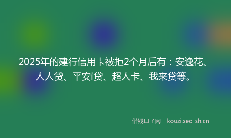 2025年的建行信用卡被拒2个月后有：安逸花、人人贷、平安i贷、超人卡、我来贷等。
