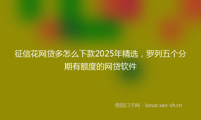 征信花网贷多怎么下款2025年精选，罗列五个分期有额度的网贷软件