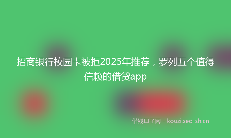 招商银行校园卡被拒2025年推荐，罗列五个值得信赖的借贷app