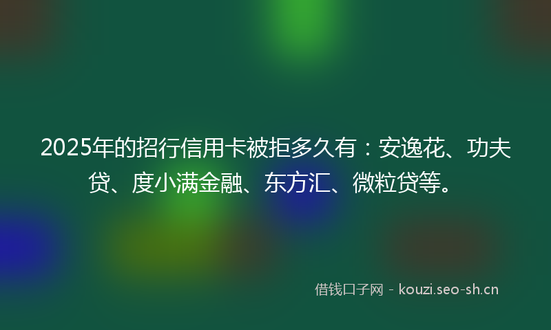 2025年的招行信用卡被拒多久有：安逸花、功夫贷、度小满金融、东方汇、微粒贷等。