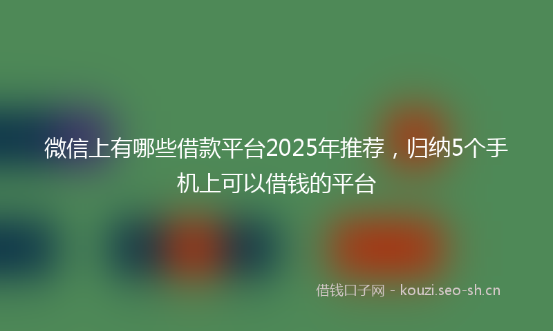 微信上有哪些借款平台2025年推荐，归纳5个手机上可以借钱的平台