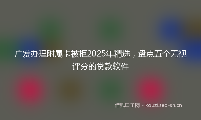 广发办理附属卡被拒2025年精选，盘点五个无视评分的贷款软件