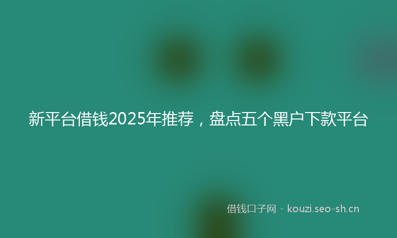 新平台借钱2025年推荐，盘点五个黑户下款平台