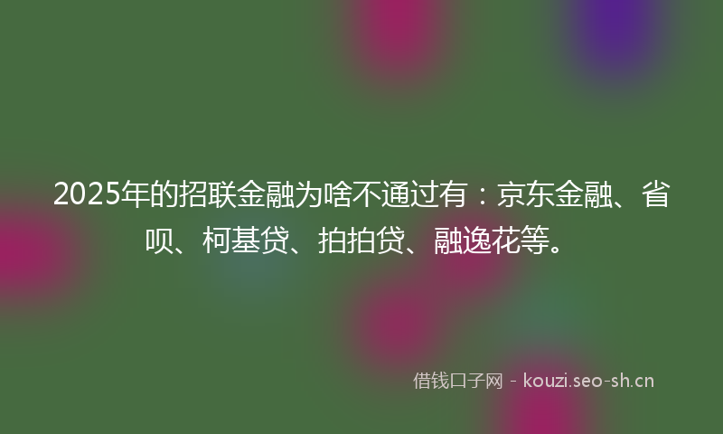 2025年的招联金融为啥不通过有:京东金融、省呗、柯基贷、拍拍贷、融逸花等。
