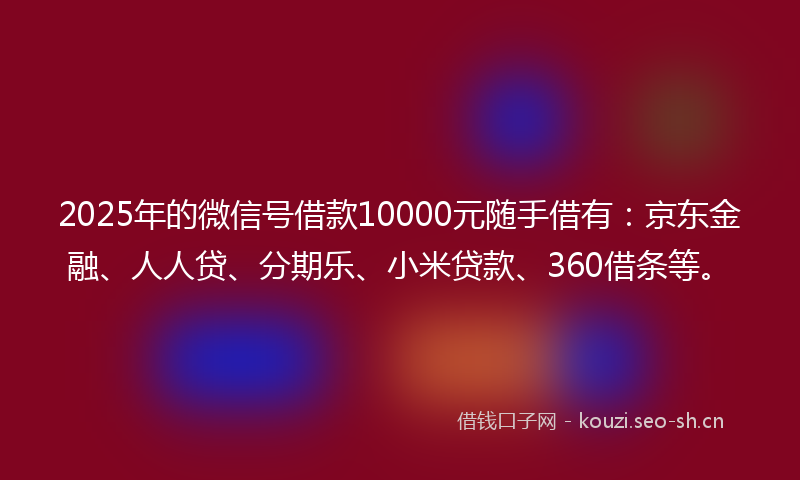 2025年的微信号借款10000元随手借有：京东金融、人人贷、分期乐、小米贷款、360借条等。