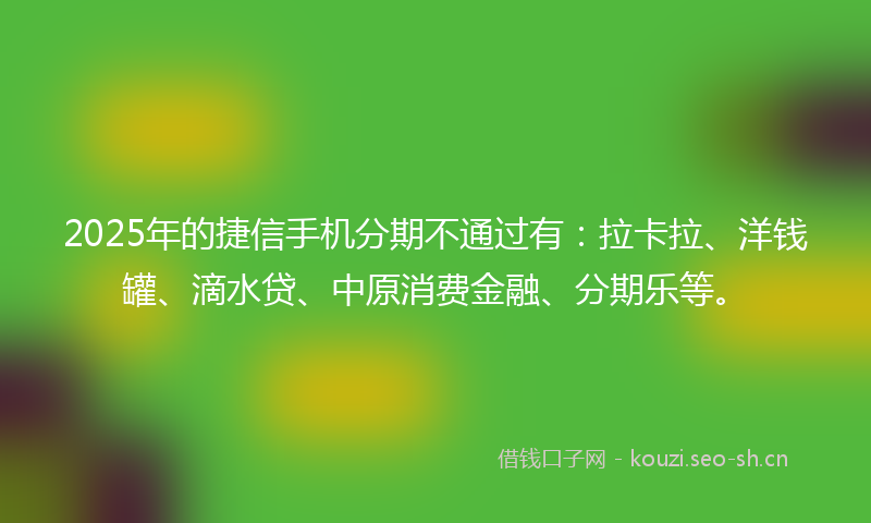 2025年的捷信手机分期不通过有：拉卡拉、洋钱罐、滴水贷、中原消费金融、分期乐等。