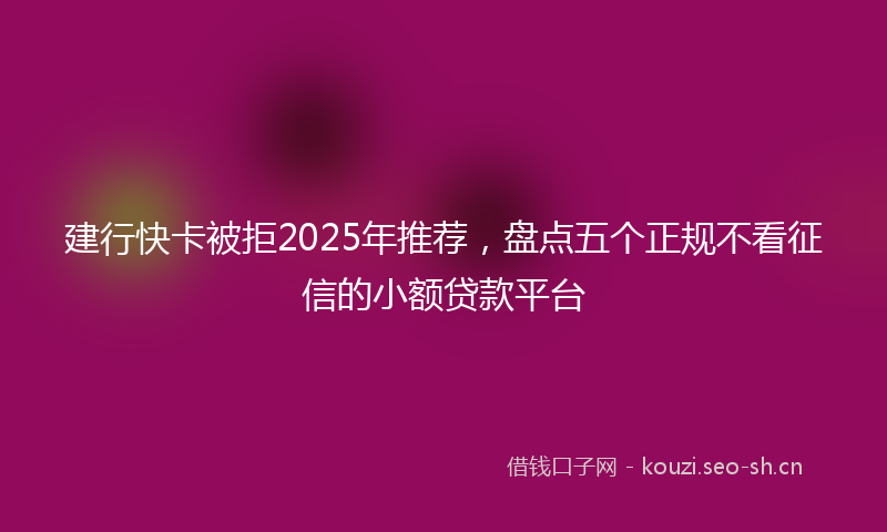 建行快卡被拒2025年推荐，盘点五个正规不看征信的小额贷款平台