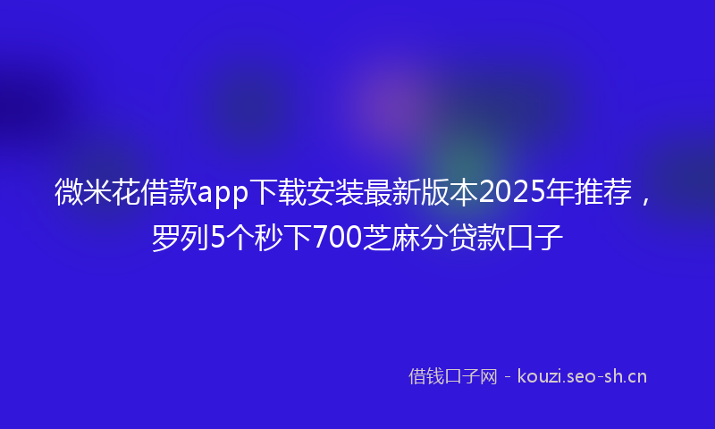 微米花借款app下载安装最新版本2025年推荐，罗列5个秒下700芝麻分贷款口子