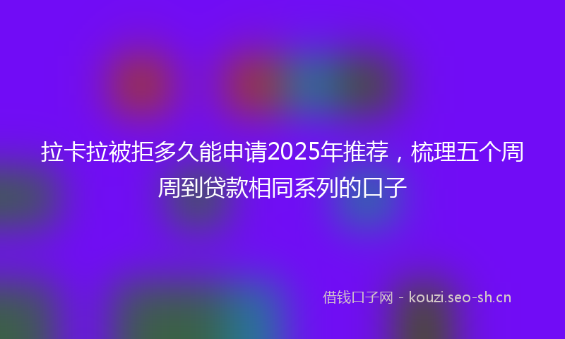 拉卡拉被拒多久能申请2025年推荐，梳理五个周周到贷款相同系列的口子