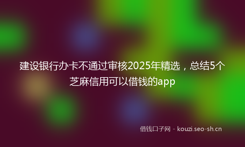 建设银行办卡不通过审核2025年精选，总结5个芝麻信用可以借钱的app