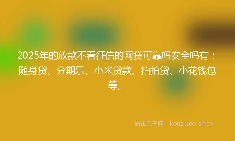 2025年的放款不看征信的网贷可靠吗安全吗有：随身贷、分期乐、小米贷款、拍拍贷、小花钱包等。
