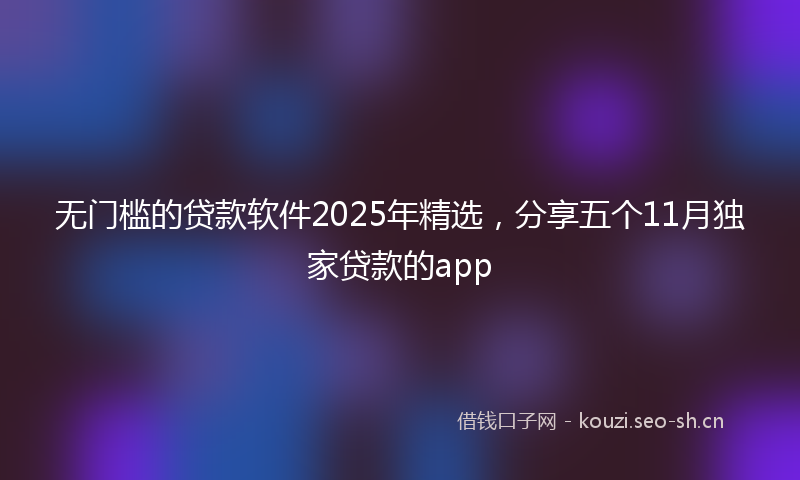 无门槛的贷款软件2025年精选，分享五个11月独家贷款的app