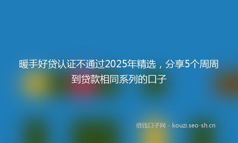 暖手好贷认证不通过2025年精选，分享5个周周到贷款相同系列的口子