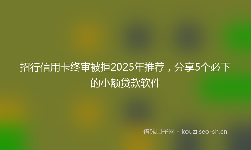 招行信用卡终审被拒2025年推荐，分享5个必下的小额贷款软件