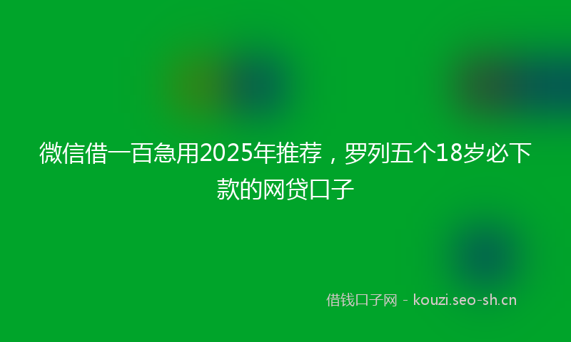 微信借一百急用2025年推荐，罗列五个18岁必下款的网贷口子