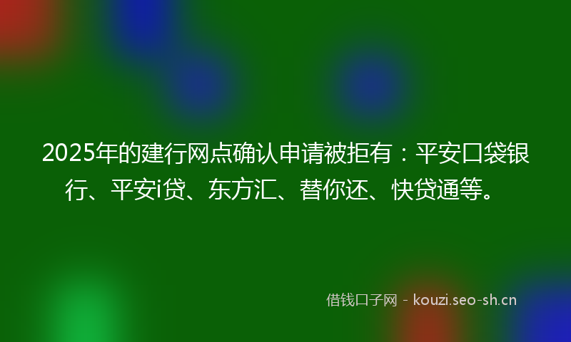 2025年的建行网点确认申请被拒有：平安口袋银行、平安i贷、东方汇、替你还、快贷通等。