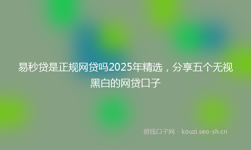 易秒贷是正规网贷吗2025年精选,分享五个无视黑白的网贷口子