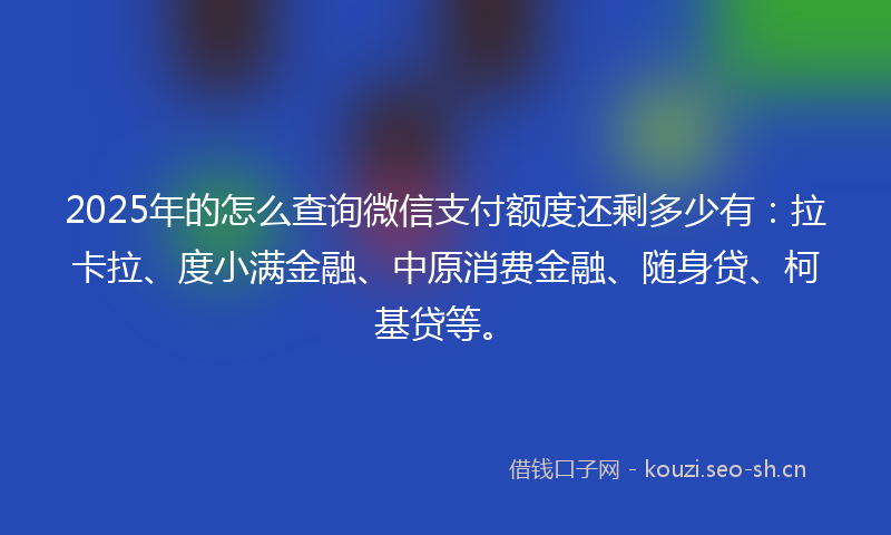 2025年的怎么查询微信支付额度还剩多少有：拉卡拉、度小满金融、中原消费金融、随身贷、柯基贷等。