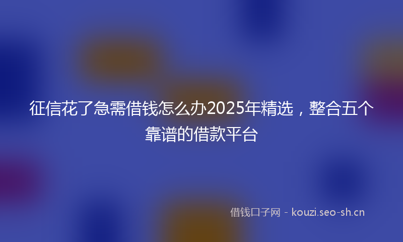 征信花了急需借钱怎么办2025年精选，整合五个靠谱的借款平台