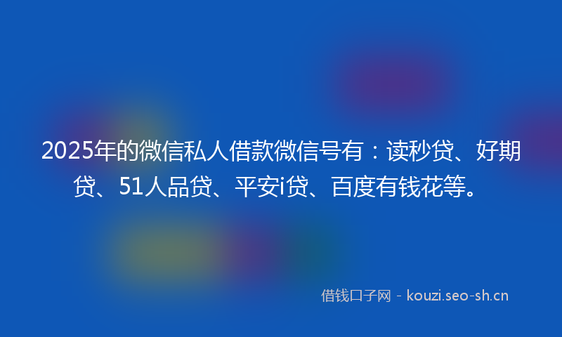 2025年的微信私人借款微信号有：读秒贷、好期贷、51人品贷、平安i贷、百度有钱花等。