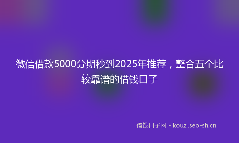 微信借款5000分期秒到2025年推荐，整合五个比较靠谱的借钱口子