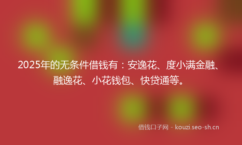 2025年的无条件借钱有：安逸花、度小满金融、融逸花、小花钱包、快贷通等。