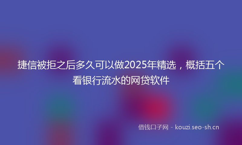 捷信被拒之后多久可以做2025年精选，概括五个看银行流水的网贷软件
