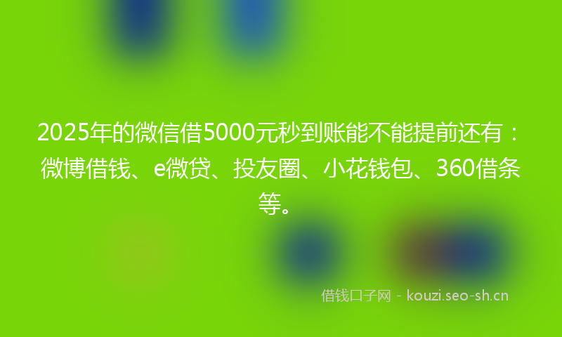 2025年的微信借5000元秒到账能不能提前还有：微博借钱、e微贷、投友圈、小花钱包、360借条等。