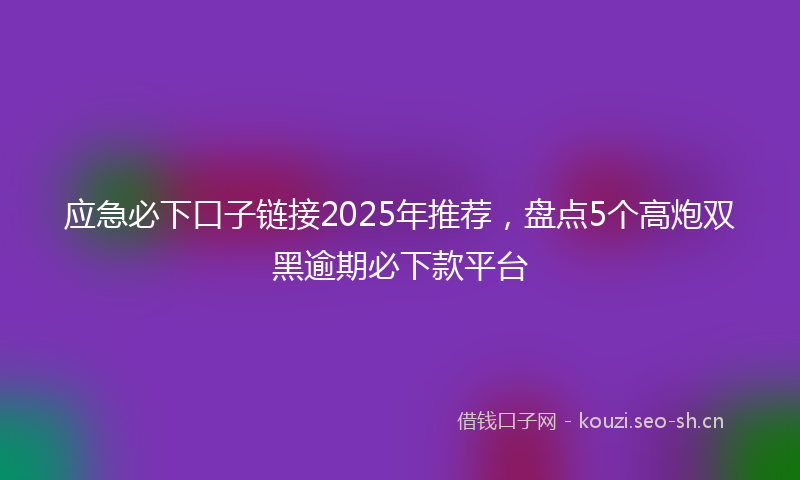 应急必下口子链接2025年推荐，盘点5个高炮双黑逾期必下款平台