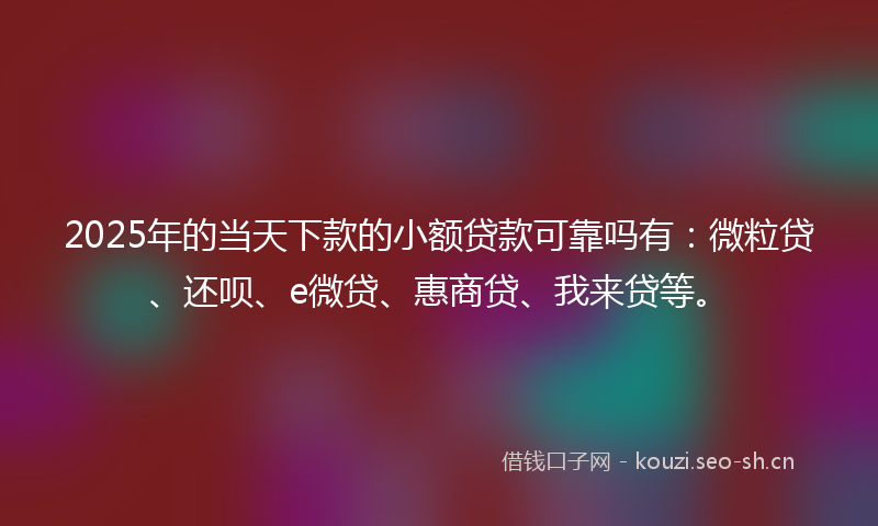 2025年的当天下款的小额贷款可靠吗有：微粒贷、还呗、e微贷、惠商贷、我来贷等。