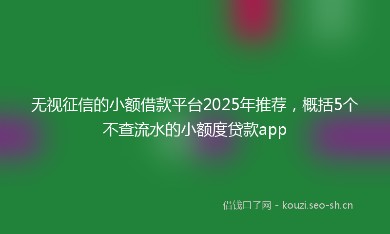 无视征信的小额借款平台2025年推荐,概括5个不查流水的小额度贷款app