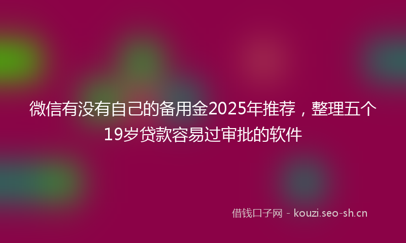 微信有没有自己的备用金2025年推荐，整理五个19岁贷款容易过审批的软件