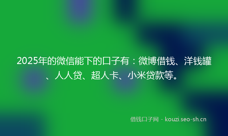 2025年的微信能下的口子有：微博借钱、洋钱罐、人人贷、超人卡、小米贷款等。