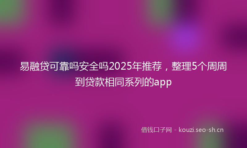 易融贷可靠吗安全吗2025年推荐，整理5个周周到贷款相同系列的app