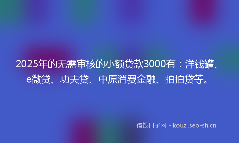 2025年的无需审核的小额贷款3000有：洋钱罐、e微贷、功夫贷、中原消费金融、拍拍贷等。