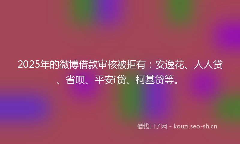 2025年的微博借款审核被拒有:安逸花、人人贷、省呗、平安i贷、柯基贷等。