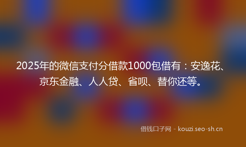 2025年的微信支付分借款1000包借有：安逸花、京东金融、人人贷、省呗、替你还等。