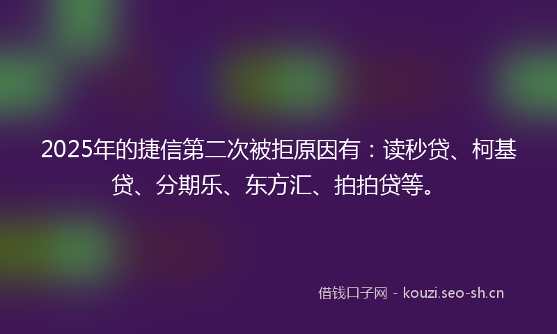 2025年的捷信第二次被拒原因有：读秒贷、柯基贷、分期乐、东方汇、拍拍贷等。