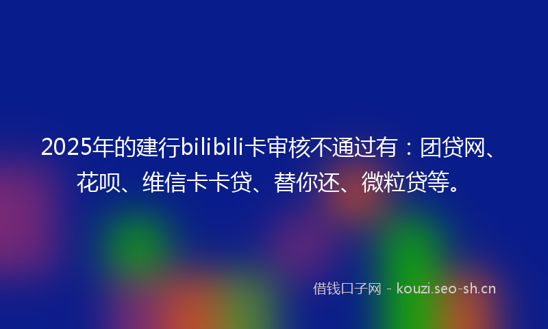 2025年的建行bilibili卡审核不通过有：团贷网、花呗、维信卡卡贷、替你还、微粒贷等。
