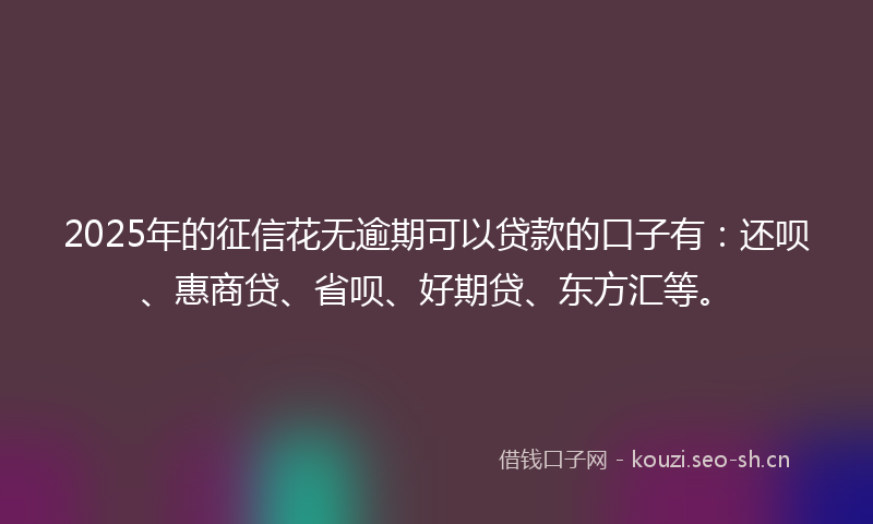 2025年的征信花无逾期可以贷款的口子有：还呗、惠商贷、省呗、好期贷、东方汇等。