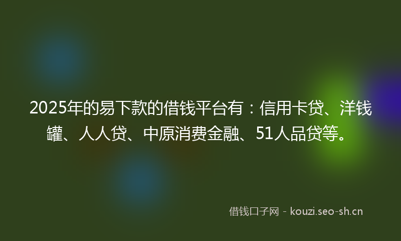 2025年的易下款的借钱平台有：信用卡贷、洋钱罐、人人贷、中原消费金融、51人品贷等。