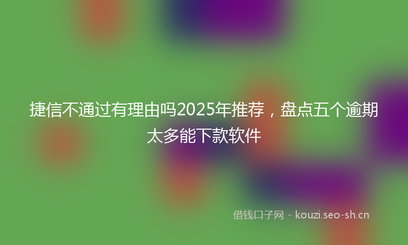 捷信不通过有理由吗2025年推荐，盘点五个逾期太多能下款软件