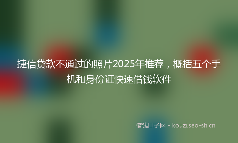 捷信贷款不通过的照片2025年推荐，概括五个手机和身份证快速借钱软件
