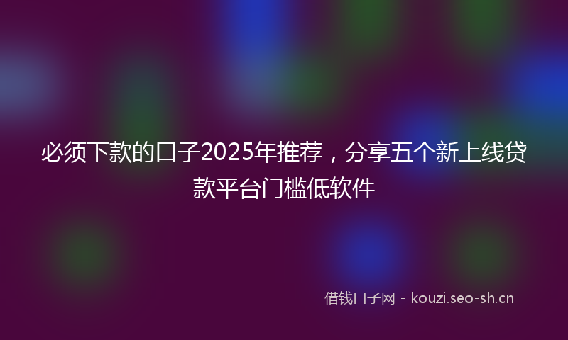 必须下款的口子2025年推荐,分享五个新上线贷款平台门槛低软件