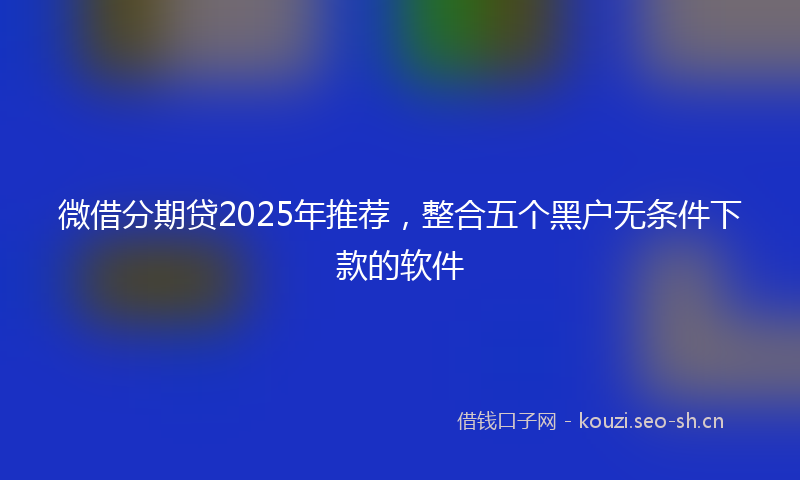 微借分期贷2025年推荐,整合五个黑户无条件下款的软件