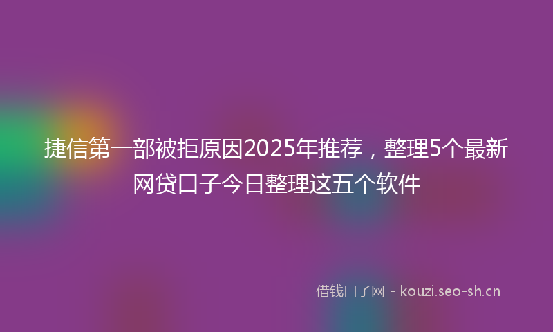 捷信第一部被拒原因2025年推荐，整理5个最新网贷口子今日整理这五个软件