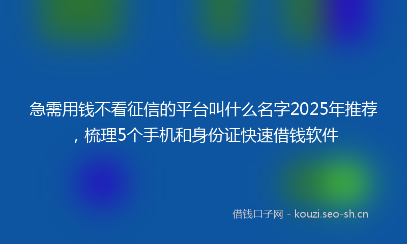 急需用钱不看征信的平台叫什么名字2025年推荐，梳理5个手机和身份证快速借钱软件