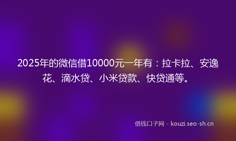 2025年的微信借10000元一年有：拉卡拉、安逸花、滴水贷、小米贷款、快贷通等。
