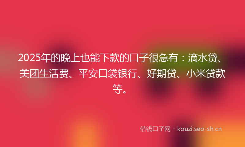 2025年的晚上也能下款的口子很急有：滴水贷、美团生活费、平安口袋银行、好期贷、小米贷款等。