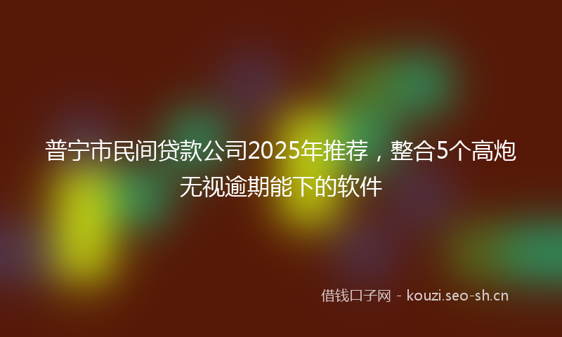 普宁市民间贷款公司2025年推荐，整合5个高炮无视逾期能下的软件